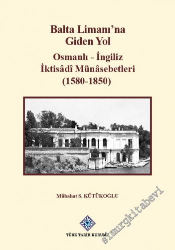 Balta Limanı'na Giden Yol: Osmanlı - İngiliz İktisadi Münasebetleri (1