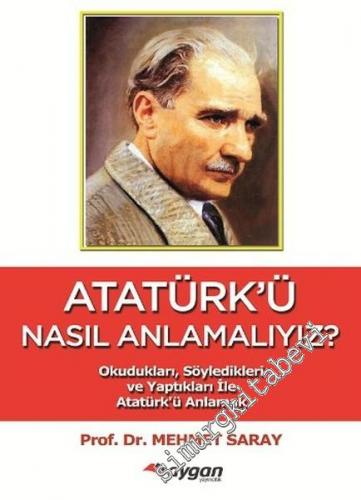 Atatürk'ü Nasıl Anlamalıyız? Okudukları Söyledikleri ve Yaptıkları ile