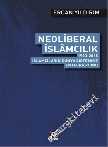 Neoliberal İslamcılık: 1980 - 2015 İslamcıların Dünya Sistemine Entegr