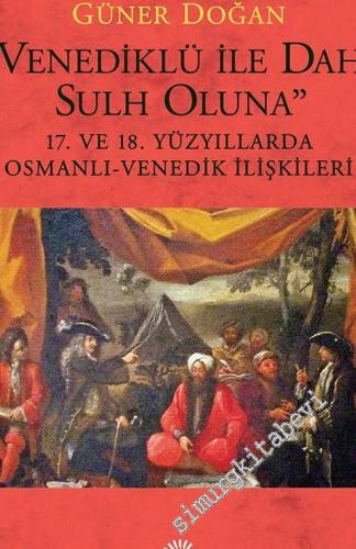 Venediklü ile dahi Sulh Oluna: 17. ve 18. Yüzyıllarda Osmanlı-Venedik 